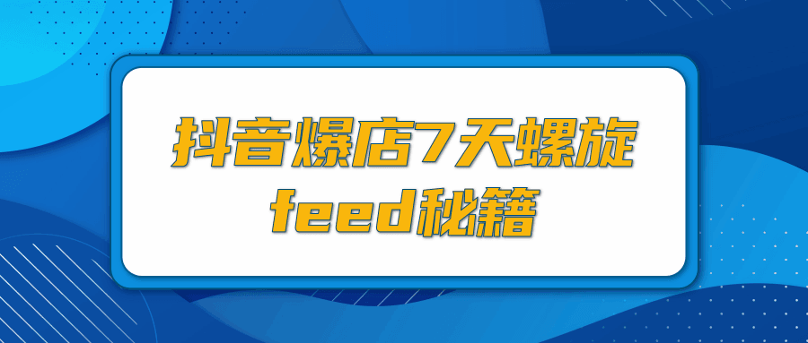 图片[1]-抖音爆店7天螺旋feed秘籍，自然流量起爆玩法，七天螺旋品牌策略（视频+文档）-阿灿说钱