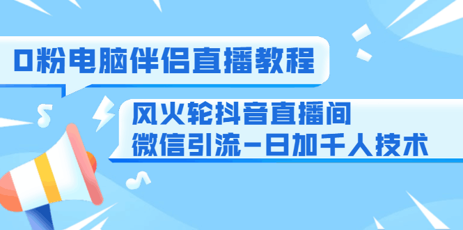 0粉电脑伴侣直播教程+风火轮抖音直播间微信引流-日加千人技术（两节视频）-阿灿说钱