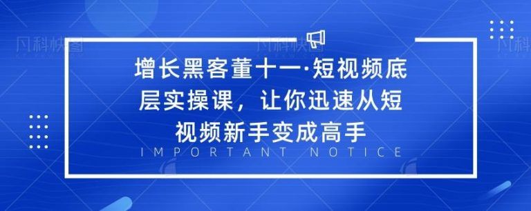 短视频底层实操课【增长网络安全董十一】，让你迅速从短视频新手变成高手