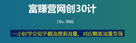 富赚营网创30计006：一小时学会知乎截留搜索流量，对应精准流量变现