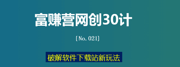 破解软件下载站新玩法【富赚营网创30计021】-阿灿说钱