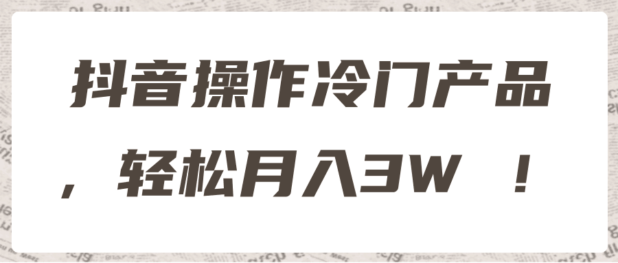 抖音操作冷门产品，轻松月入3W ！【视频教程】-阿灿说钱