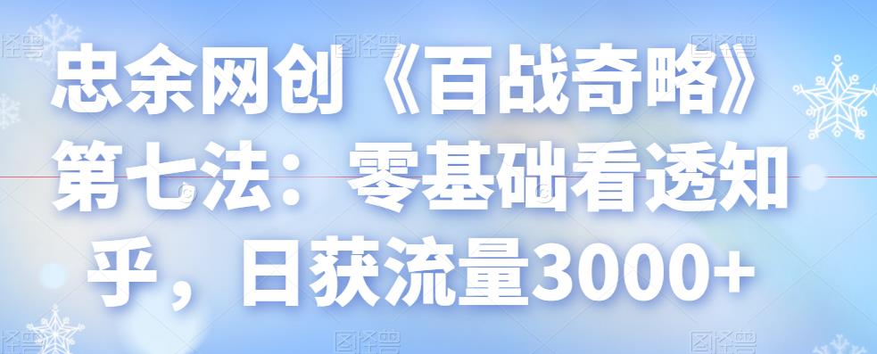 忠余网创《百战奇略》第七法：零基础看透知乎，日获流量3000+-阿灿说钱