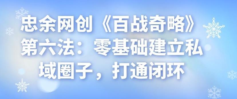 忠余网创《百战奇略》第六法：零基础建立私域圈子，打通闭环-阿灿说钱