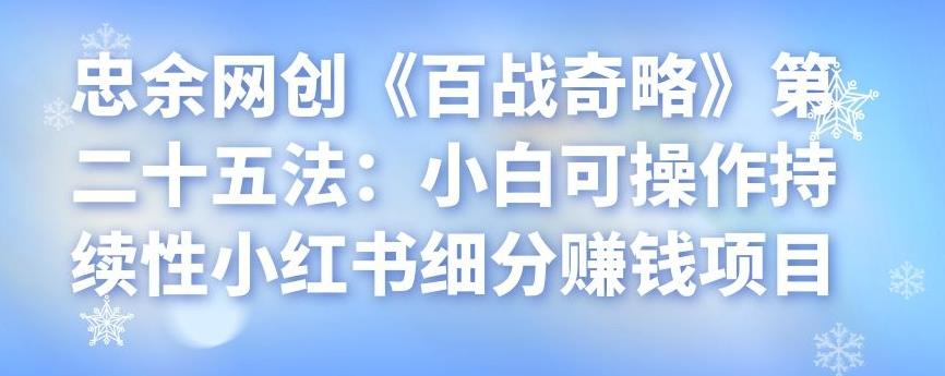 忠余网创《百战奇略》第二十五法：小白可操作持续性小红书细分赚钱项目-阿灿说钱