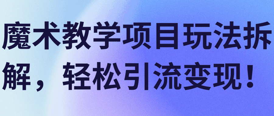 魔术教学项目玩法拆解，轻松引流变现！【视频教程】-阿灿说钱