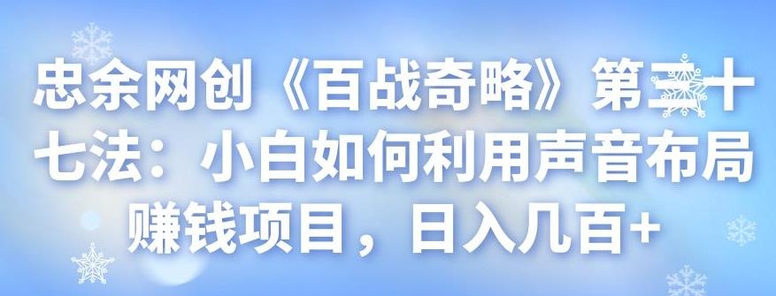 忠余网创《百战奇略》第三十七法：小白如何利用声音布局赚钱项目，日入几百+-阿灿说钱