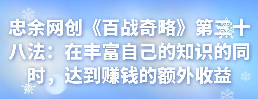 忠余网创《百战奇略》第三十八法：在丰富自己的知识的同时，达到赚钱的额外收益