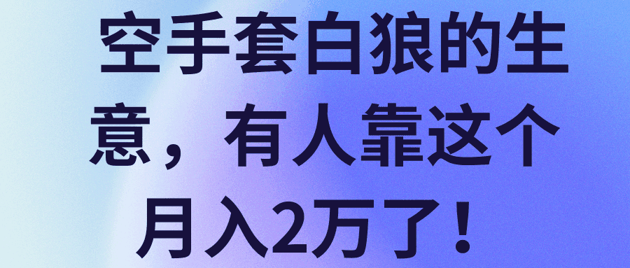 空手套白狼的生意，有人靠这个月入2万了！【视频教程】-阿灿说钱