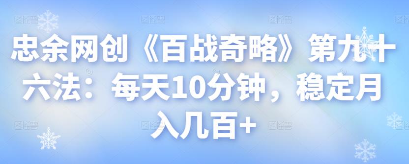 忠余网创《百战奇略》第九十六法：每天10分钟，稳定月入几百+【视频课程】-阿灿说钱