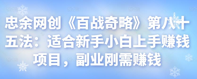 忠余网创《百战奇略》第八十五法：适合新手小白上手赚钱项目，副业刚需赚钱【视频课程】