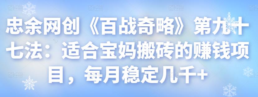 忠余网创《百战奇略》第九十七法：适合宝妈搬砖的赚钱项目，每月稳定几千+【视频课程】-阿灿说钱