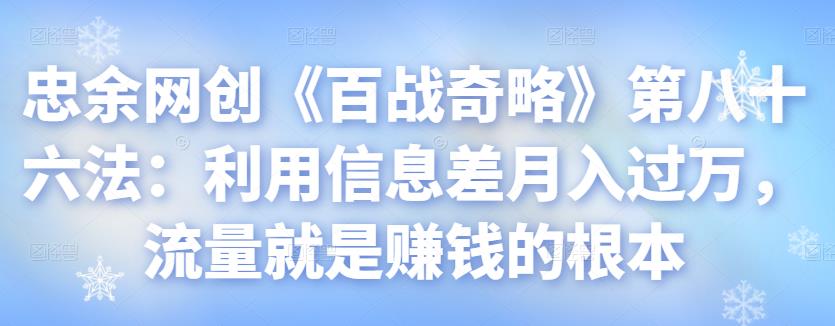 忠余网创《百战奇略》第八十六法：利用信息差月入过万，流量就是赚钱的根本【视频课程】-阿灿说钱