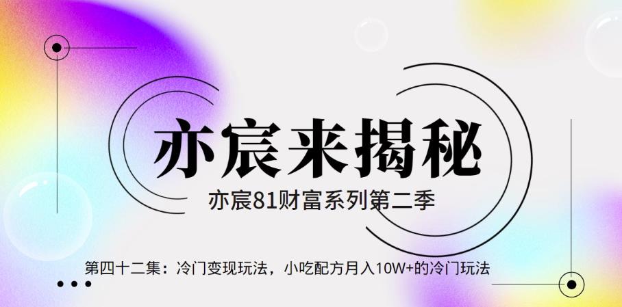 亦财富81系列第2季第42集：冷门变现玩法，小吃配方月入10W+的冷门玩法【视频课程】