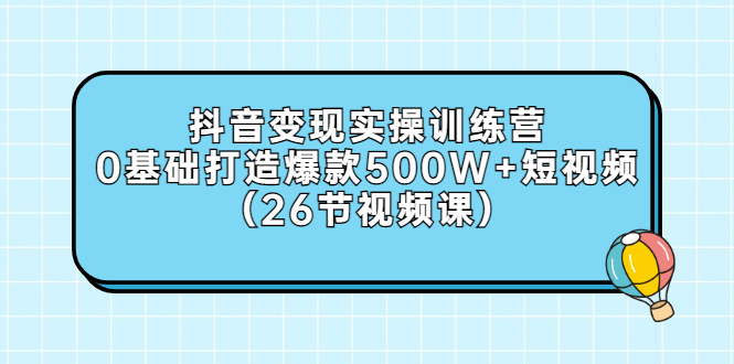 抖音变现实操训练营：0基础打造爆款500W+短视频（26节视频课）-阿灿说钱