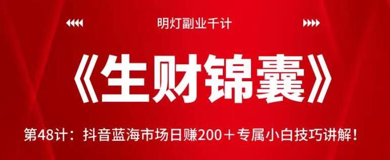 明灯副业千计—《生财锦囊》第48计：抖音蓝海市场日赚200＋专属小白技巧讲解！【视频课程】-阿灿说钱