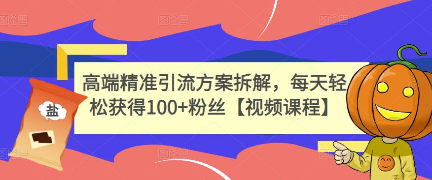 高端精准引流方案拆解，每天轻松获得100+粉丝【视频课程】-阿灿说钱