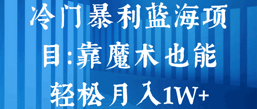 冷门暴利蓝海项目：靠魔术也能轻松月入1W+【视频教程】-阿灿说钱