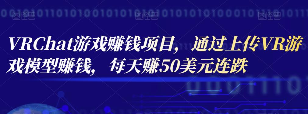 VRChat游戏赚钱项目，通过上传VR游戏模型赚钱，每天赚50美元-阿灿说钱