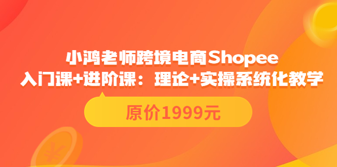 小鸿老师跨境电商Shopee入门课+进阶课：理论+实操系统化教学（原价1999）-阿灿说钱