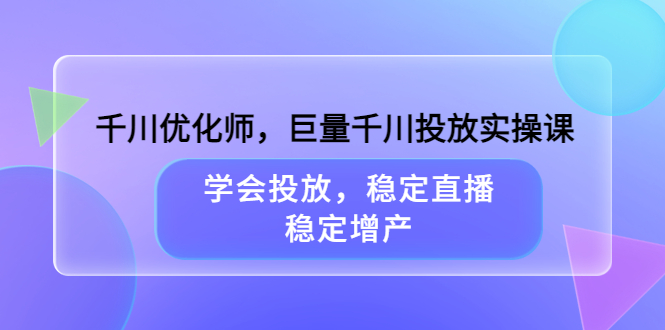 千川优化师，巨量千川投放实操课，学会投放，稳定直播，稳定增产-阿灿说钱