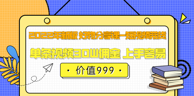 2022年新版 好物分享课-短视频带货：单条视频30W佣金 上手容易（价值999）-阿灿说钱