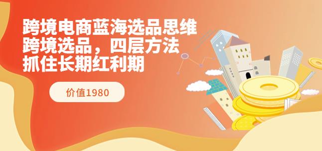 跨境电商蓝海选品思维：跨境选品，四层方法，抓住长期红利期（价值1980）-阿灿说钱