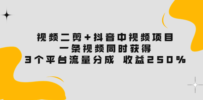 视频二剪+抖音中视频项目：一条视频获得3个平台流量分成 收益250% 价值4980-阿灿说钱