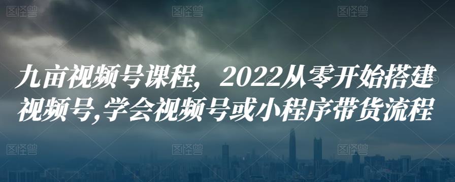 九亩视频号课程，2022从零开始搭建视频号,学会视频号或小程序带货流程-阿灿说钱