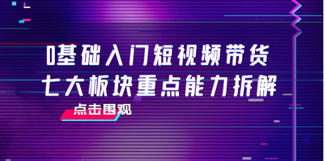 0基础入门短视频带货，七大板块重点能力拆解，7节精品课4小时干货-阿灿说钱