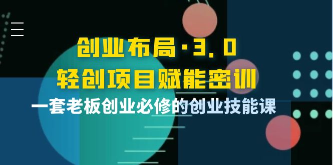 创业布局·3.0轻创项目赋能密训，一套老板创业必修的创业技能课-阿灿说钱