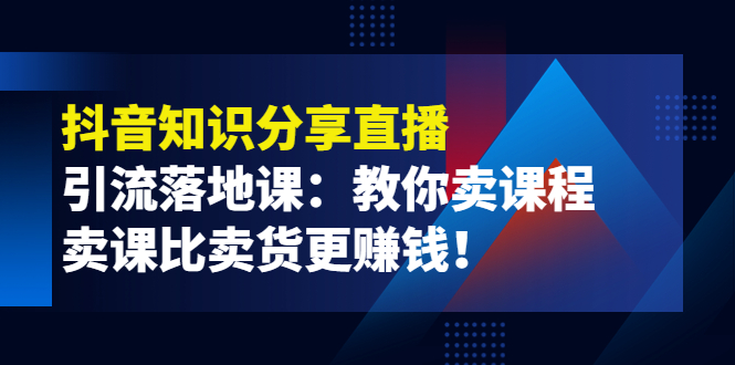 《抖音知识分享直播》引流落地课：教你卖课程，卖课比卖货更赚钱！-阿灿说钱