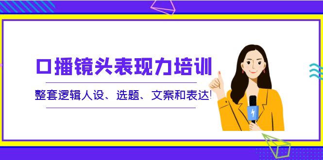 口播镜头表现力培训：整套逻辑人设、选题、文案和表达！