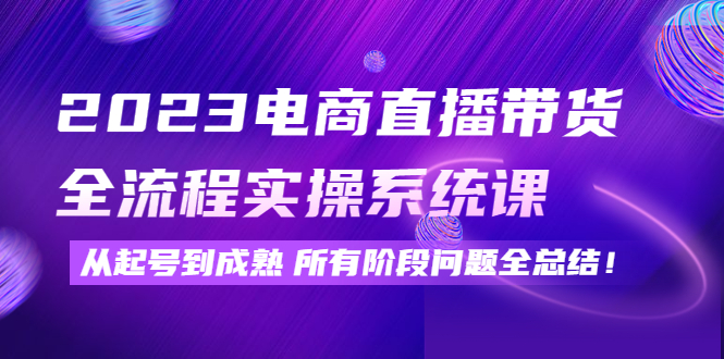 2023电商直播带货全流程实操系统课：从起号到成熟所有阶段问题全总结！-阿灿说钱