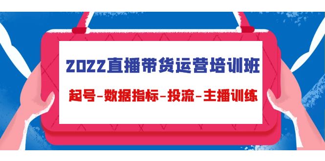 2022直播带货运营培训班：起号-数据指标-投流-主播训练（15节）-阿灿说钱