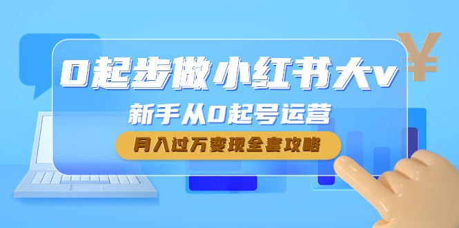 0起步做小红书大v，新手从0起号运营，月入过万变现全套攻略-阿灿说钱