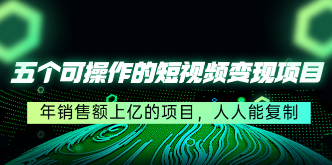 五个可操作的短视频变现项目：年销售额上亿的项目，人人能复制