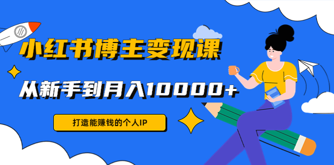 小红书博主变现课：打造能赚钱的个人IP，从新手到月入10000+(9节课)-阿灿说钱