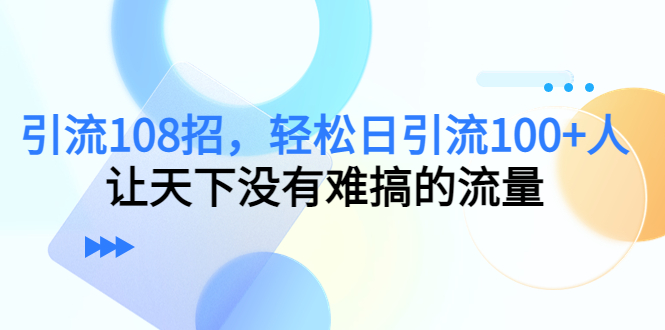 引流108招，轻松日引流100+人，让天下没有难搞的流量-阿灿说钱