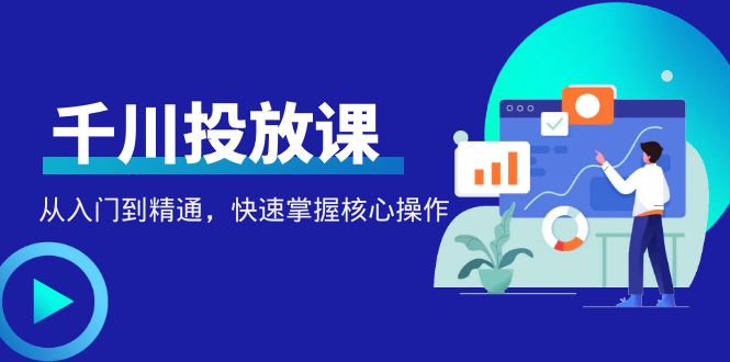 千万级直播操盘手带你玩转千川投放：从入门到精通，快速掌握核心操作-阿灿说钱