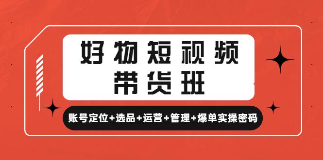 好物短视频带货班：账号定位+选品+运营+管理+爆单实操密码！-阿灿说钱