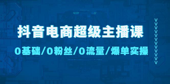 抖音电商超级主播课：0基础、0粉丝、0流量、爆单实操！