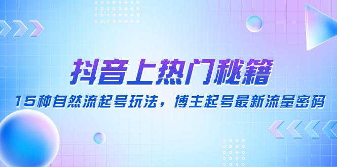 抖音上热门秘籍：15种自然流起号玩法，博主起号最新流量密码-阿灿说钱