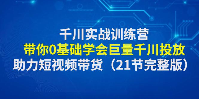 千川实战训练营：带你0基础学会巨量千川投放，助力短视频带货（21节）-阿灿说钱