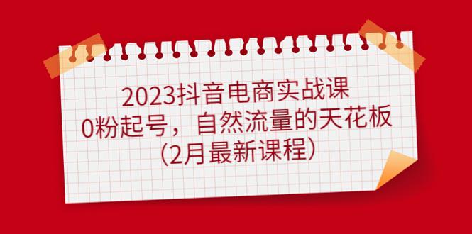 2023抖音电商实战课：0粉起号，自然流量的天花板（2月最新课程）-阿灿说钱