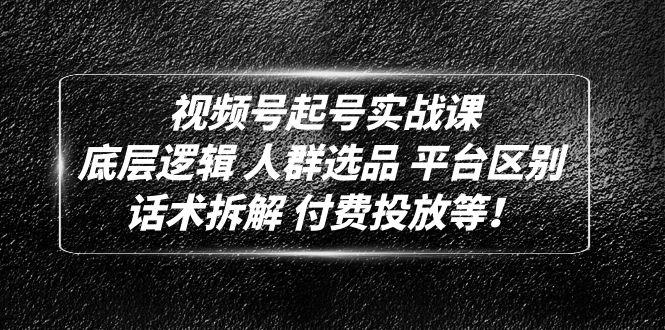 视频号起号实战课：底层逻辑 人群选品 平台区别 话术拆解 付费投放等！