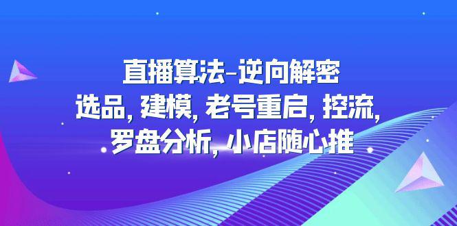 2023直播算法-逆向解密：选品，建模，老号重启，控流，罗盘分析，小店随心推-阿灿说钱