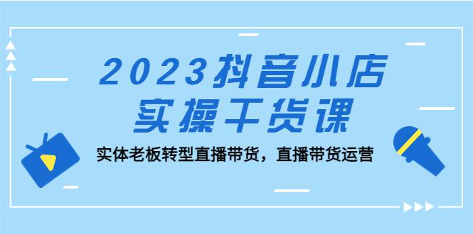 2023抖音小店实操干货课：实体老板转型直播带货，直播带货运营！-阿灿说钱