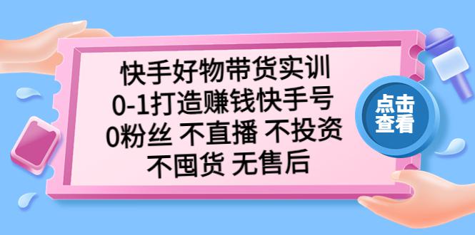 快手好物带货实训：0-1打造赚钱快手号 0粉丝 不直播 不投资 不囤货 无售后-阿灿说钱