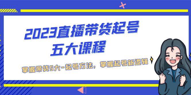 2023直播带货起号五大课程，掌握带货5大-起号方法，掌握起新号逻辑-阿灿说钱